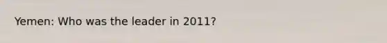 Yemen: Who was the leader in 2011?