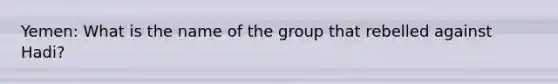 Yemen: What is the name of the group that rebelled against Hadi?