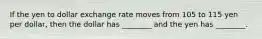 If the yen to dollar exchange rate moves from 105 to 115 yen per​ dollar, then the dollar has​ ________ and the yen has​ ________.