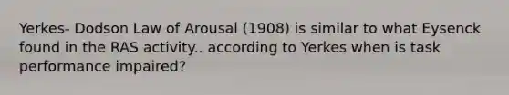 Yerkes- Dodson Law of Arousal (1908) is similar to what Eysenck found in the RAS activity.. according to Yerkes when is task performance impaired?