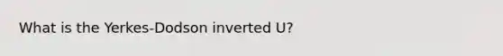 What is the Yerkes-Dodson inverted U?