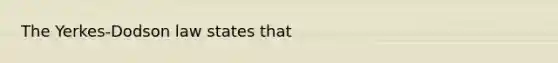 The Yerkes-Dodson law states that