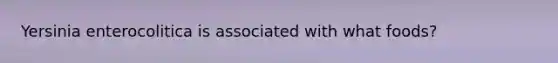 Yersinia enterocolitica is associated with what foods?