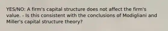 YES/NO: A firm's capital structure does not affect the firm's value. - Is this consistent with the conclusions of Modigliani and Miller's capital structure theory?