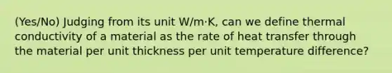 (Yes/No) Judging from its unit W/m·K, can we define thermal conductivity of a material as the rate of heat transfer through the material per unit thickness per unit temperature difference?