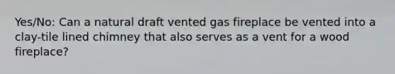 Yes/No: Can a natural draft vented gas fireplace be vented into a clay-tile lined chimney that also serves as a vent for a wood fireplace?