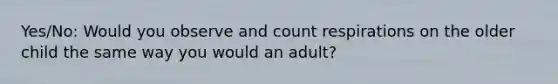 Yes/No: Would you observe and count respirations on the older child the same way you would an adult?