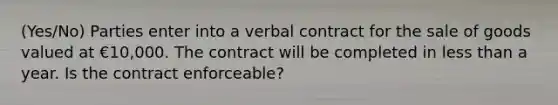 (Yes/No) Parties enter into a verbal contract for the sale of goods valued at €10,000. The contract will be completed in less than a year. Is the contract enforceable?