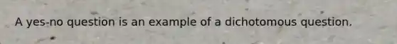 A yes-no question is an example of a dichotomous question.