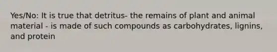 Yes/No: It is true that detritus- the remains of plant and animal material - is made of such compounds as carbohydrates, lignins, and protein