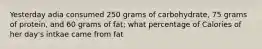 Yesterday adia consumed 250 grams of carbohydrate, 75 grams of protein, and 60 grams of fat; what percentage of Calories of her day's intkae came from fat