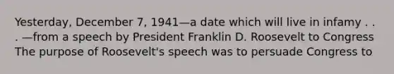 Yesterday, December 7, 1941—a date which will live in infamy . . . —from a speech by President Franklin D. Roosevelt to Congress The purpose of Roosevelt's speech was to persuade Congress to