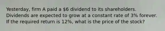 Yesterday, firm A paid a 6 dividend to its shareholders. Dividends are expected to grow at a constant rate of 3% forever. If the required return is 12%, what is the price of the stock?