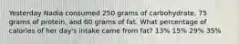 Yesterday Nadia consumed 250 grams of carbohydrate, 75 grams of protein, and 60 grams of fat. What percentage of calories of her day's intake came from fat? 13% 15% 29% 35%