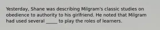 Yesterday, Shane was describing Milgram's classic studies on obedience to authority to his girlfriend. He noted that Milgram had used several _____ to play the roles of learners.