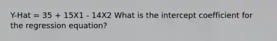 Y-Hat = 35 + 15X1 - 14X2 What is the intercept coefficient for the regression equation?