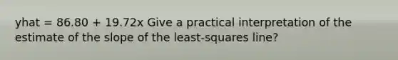 yhat = 86.80 + 19.72x Give a practical interpretation of the estimate of the slope of the least-squares line?