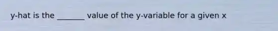 y-hat is the _______ value of the y-variable for a given x