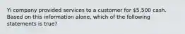 Yi company provided services to a customer for 5,500 cash. Based on this information alone, which of the following statements is true?