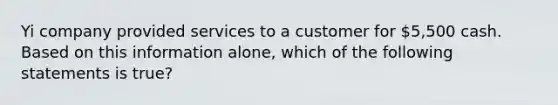 Yi company provided services to a customer for 5,500 cash. Based on this information alone, which of the following statements is true?