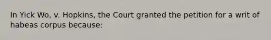 In Yick Wo, v. Hopkins, the Court granted the petition for a writ of habeas corpus because: