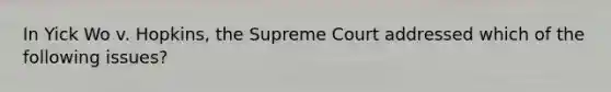 In Yick Wo v. Hopkins, the Supreme Court addressed which of the following issues?