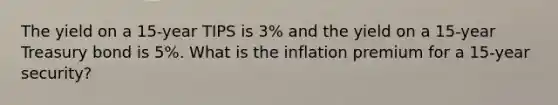 The yield on a 15-year TIPS is 3% and the yield on a 15-year Treasury bond is 5%. What is the inflation premium for a 15-year security?