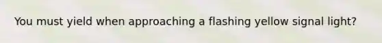 You must yield when approaching a flashing yellow signal light?