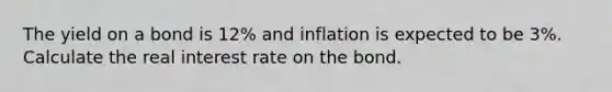 The yield on a bond is 12% and inflation is expected to be 3%. Calculate the real interest rate on the bond.