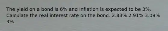 The yield on a bond is 6% and inflation is expected to be 3%. Calculate the real interest rate on the bond. 2.83% 2.91% 3.09% 3%