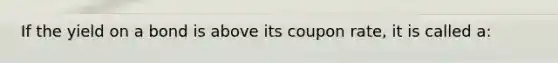 If the yield on a bond is above its coupon rate, it is called a: