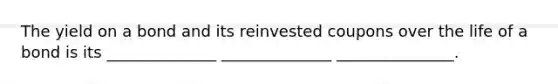 The yield on a bond and its reinvested coupons over the life of a bond is its ______________ ______________ _______________.