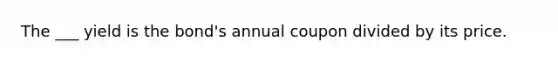 The ___ yield is the bond's annual coupon divided by its price.