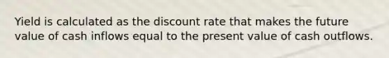 Yield is calculated as the discount rate that makes the future value of cash inflows equal to the present value of cash outflows.