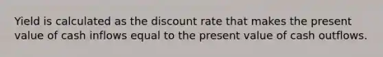 Yield is calculated as the discount rate that makes the present value of cash inflows equal to the present value of cash outflows.