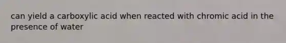 can yield a carboxylic acid when reacted with chromic acid in the presence of water