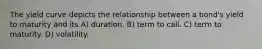 The yield curve depicts the relationship between a bond's yield to maturity and its A) duration. B) term to call. C) term to maturity. D) volatility.