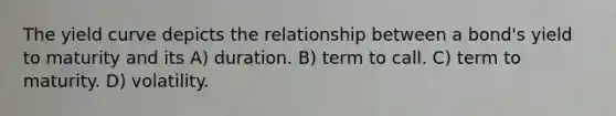 The yield curve depicts the relationship between a bond's yield to maturity and its A) duration. B) term to call. C) term to maturity. D) volatility.