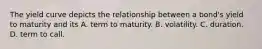 The yield curve depicts the relationship between a bond's yield to maturity and its A. term to maturity. B. volatility. C. duration. D. term to call.
