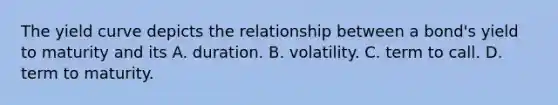 The yield curve depicts the relationship between a​ bond's yield to maturity and its A. duration. B. volatility. C. term to call. D. term to maturity.