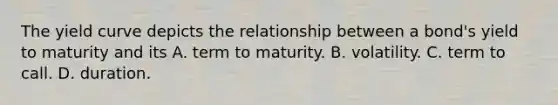 The yield curve depicts the relationship between a​ bond's yield to maturity and its A. term to maturity. B. volatility. C. term to call. D. duration.