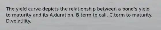 The yield curve depicts the relationship between a bond's yield to maturity and its A.duration. B.term to call. C.term to maturity. D.volatility.
