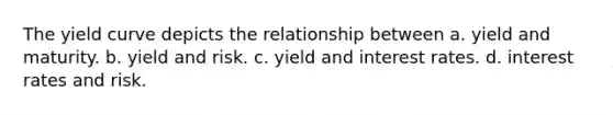 The yield curve depicts the relationship between a. yield and maturity. b. yield and risk. c. yield and interest rates. d. interest rates and risk.