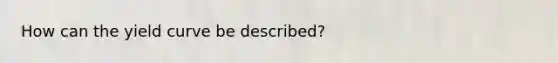 How can the yield curve be described?