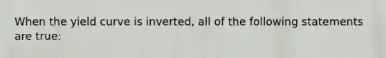 When the yield curve is inverted, all of the following statements are true: