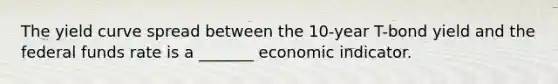 The yield curve spread between the 10-year T-bond yield and the federal funds rate is a _______ economic indicator.