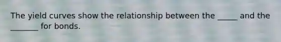 The yield curves show the relationship between the _____ and the _______ for bonds.