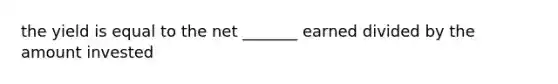 the yield is equal to the net _______ earned divided by the amount invested