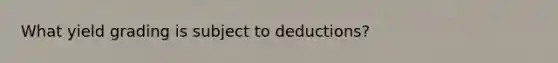 What yield grading is subject to deductions?