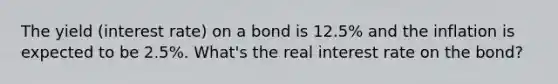 The yield (interest rate) on a bond is 12.5% and the inflation is expected to be 2.5%. What's the real interest rate on the bond?